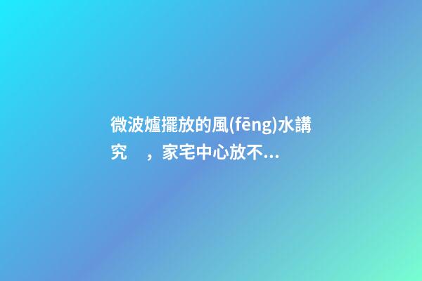 微波爐擺放的風(fēng)水講究，家宅中心放不得